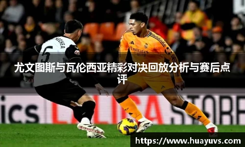 尤文图斯与瓦伦西亚精彩对决回放分析与赛后点评